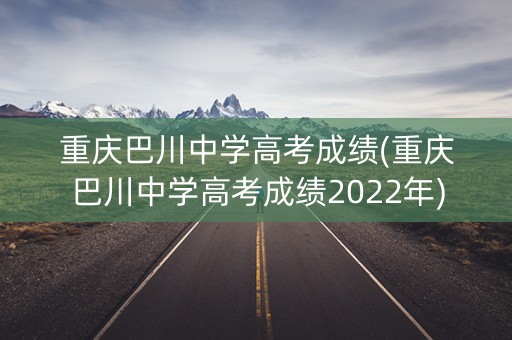 重庆巴川中学高考成绩(重庆巴川中学高考成绩2022年)