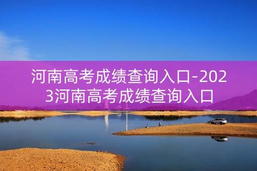 河南高考成绩查询入口-2023河南高考成绩查询入口