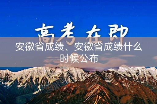 详细阅读:安徽省成绩、安徽省成绩什么时候公布 安徽省成绩、安徽省成绩什么时候公布