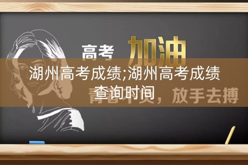 湖州高考成绩;湖州高考成绩查询时间