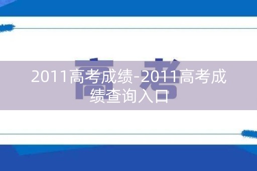 详细阅读:2011高考成绩-2011高考成绩查询入口 2011高考成绩-2011高考成绩查询入口