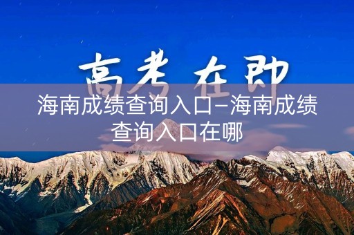 海南成绩查询入口—海南成绩查询入口在哪
