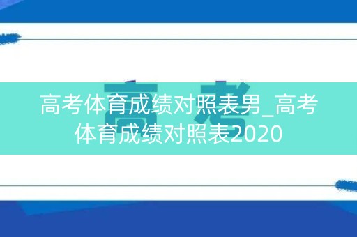 高考体育成绩对照表男_高考体育成绩对照表2020