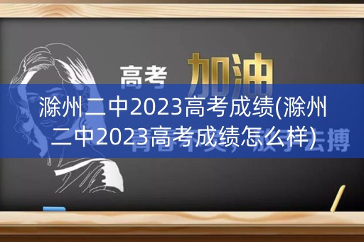 滁州二中2023高考成绩(滁州二中2023高考成绩怎么样)