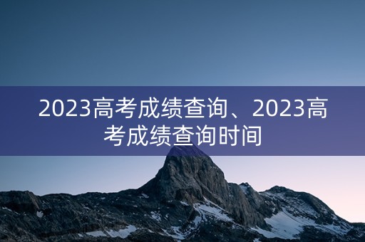 详细阅读:2023高考成绩查询、2023高考成绩查询时间 2023高考成绩查询、2023高考成绩查询时间