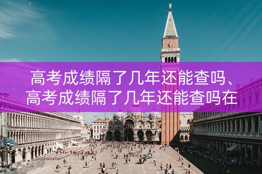 详细阅读:高考成绩隔了几年还能查吗、高考成绩隔了几年还能查吗在哪查 高考成绩隔了几年还能查吗、高考成绩隔了几年还能查吗在哪查