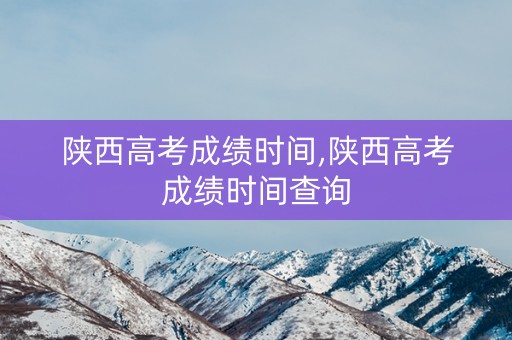 陕西高考成绩时间,陕西高考成绩时间查询