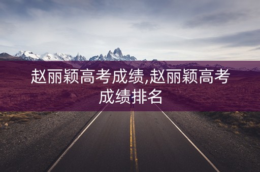 赵丽颖高考成绩,赵丽颖高考成绩排名