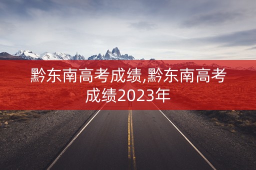 黔东南高考成绩,黔东南高考成绩2023年