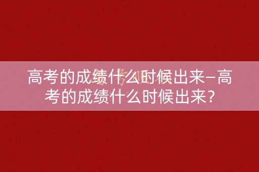 高考的成绩什么时候出来—高考的成绩什么时候出来？