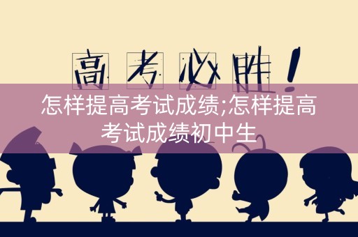 详细阅读:怎样提高考试成绩;怎样提高考试成绩初中生 怎样提高考试成绩;怎样提高考试成绩初中生