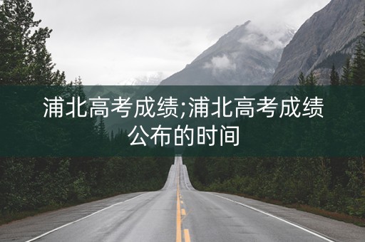 浦北高考成绩;浦北高考成绩公布的时间