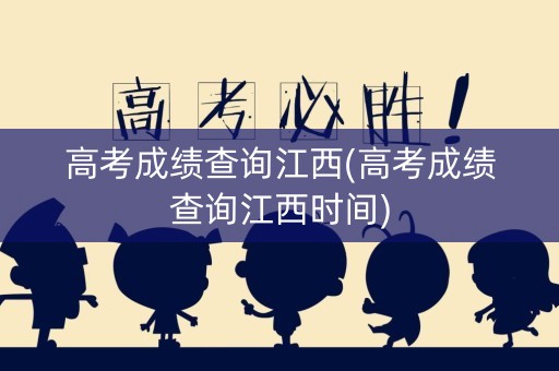 高考成绩查询江西(高考成绩查询江西时间)