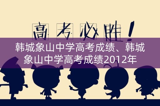 韩城象山中学高考成绩、韩城象山中学高考成绩2012年