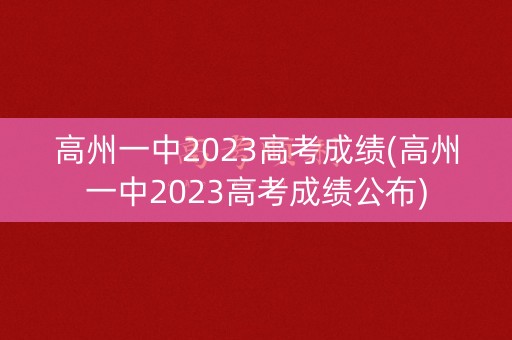 高州一中2023高考成绩(高州一中2023高考成绩公布)