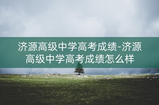 济源高级中学高考成绩-济源高级中学高考成绩怎么样