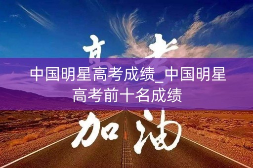 中国明星高考成绩_中国明星高考前十名成绩