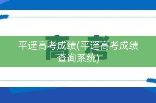 平遥高考成绩(平遥高考成绩查询系统)