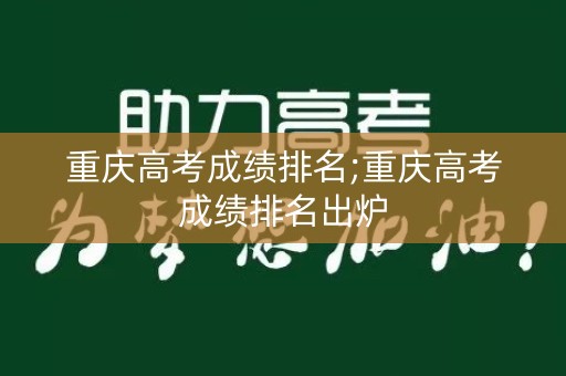 重庆高考成绩排名;重庆高考成绩排名出炉