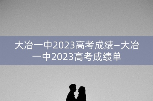 大冶一中2023高考成绩—大冶一中2023高考成绩单