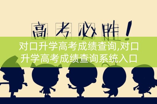 对口升学高考成绩查询,对口升学高考成绩查询系统入口