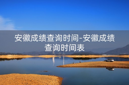 安徽成绩查询时间-安徽成绩查询时间表