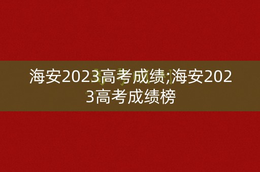 海安2023高考成绩;海安2023高考成绩榜