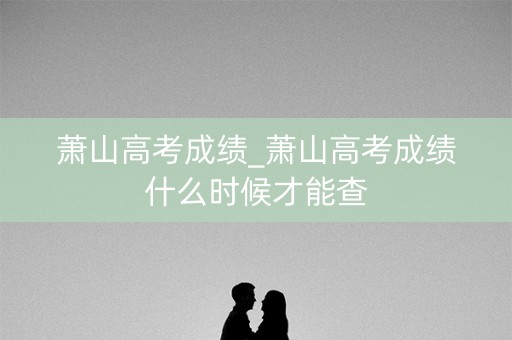 萧山高考成绩_萧山高考成绩什么时候才能查