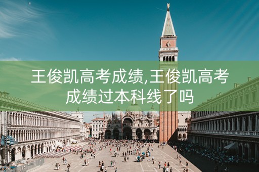王俊凯高考成绩,王俊凯高考成绩过本科线了吗