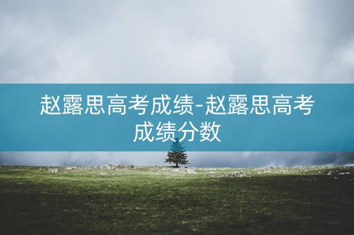赵露思高考成绩-赵露思高考成绩分数