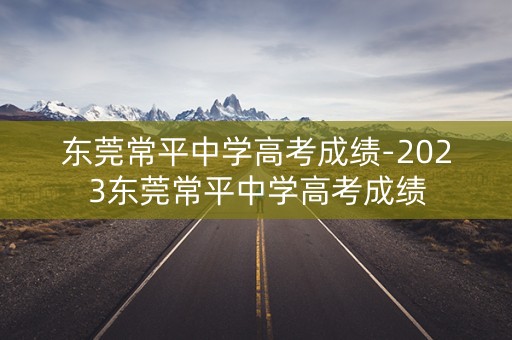 东莞常平中学高考成绩-2023东莞常平中学高考成绩