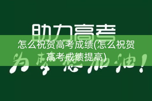 怎么祝贺高考成绩(怎么祝贺高考成绩提高)