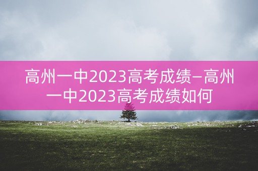 详细阅读:高州一中2023高考成绩—高州一中2023高考成绩如何 高州一中2023高考成绩—高州一中2023高考成绩如何