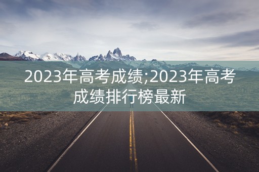 详细阅读:2023年高考成绩;2023年高考成绩排行榜最新 2023年高考成绩;2023年高考成绩排行榜最新