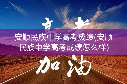 安顺民族中学高考成绩(安顺民族中学高考成绩怎么样)