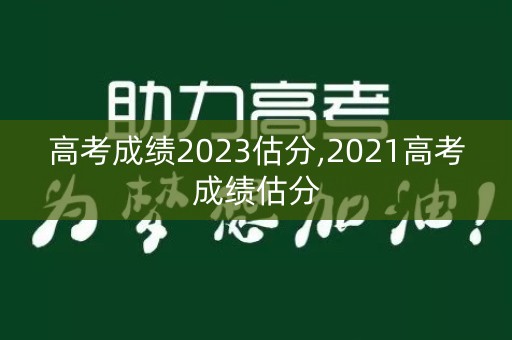 高考成绩2023估分,2021高考成绩估分