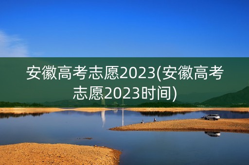 安徽高考志愿2023(安徽高考志愿2023时间) 安徽高考志愿2023(安徽高考志愿2023时间)