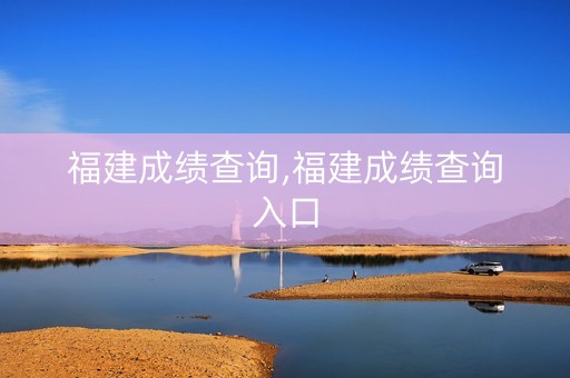 福建成绩查询,福建成绩查询入口