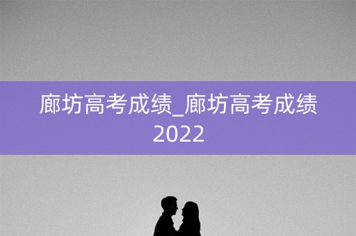 廊坊高考成绩_廊坊高考成绩2022