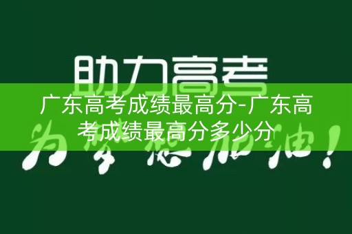 广东高考成绩最高分-广东高考成绩最高分多少分