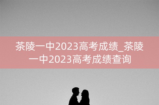 茶陵一中2023高考成绩_茶陵一中2023高考成绩查询