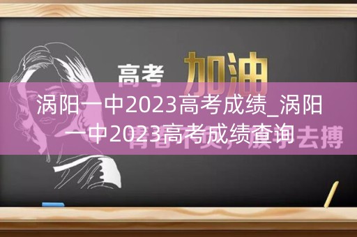 涡阳一中2023高考成绩_涡阳一中2023高考成绩查询