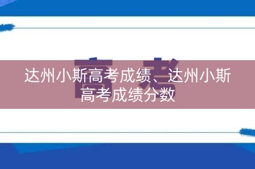 达州小斯高考成绩、达州小斯高考成绩分数