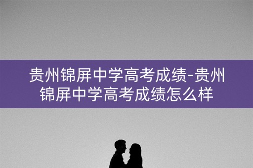 贵州锦屏中学高考成绩-贵州锦屏中学高考成绩怎么样