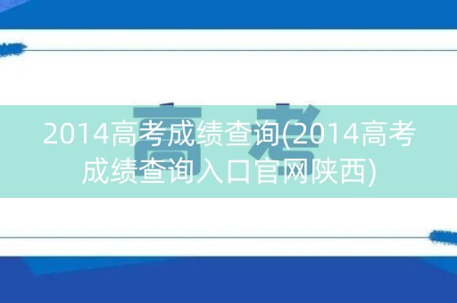 2014高考成绩查询(2014高考成绩查询入口官网陕西)