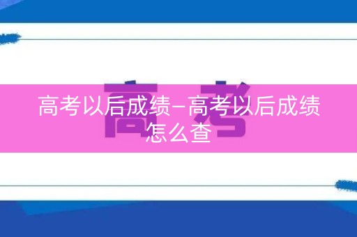 高考以后成绩—高考以后成绩怎么查