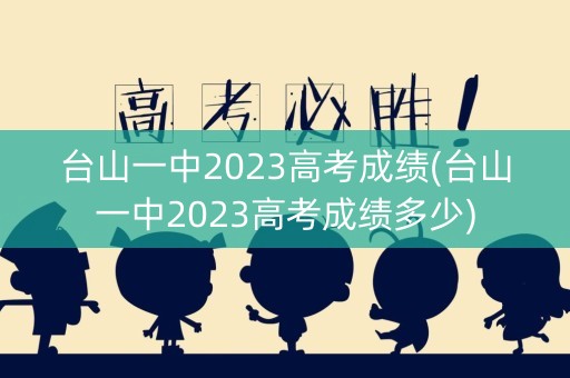 台山一中2023高考成绩(台山一中2023高考成绩多少)