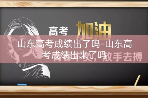 山东高考成绩出了吗-山东高考成绩出来了吗