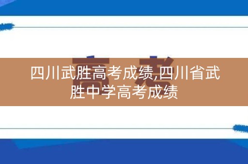 四川武胜高考成绩,四川省武胜中学高考成绩