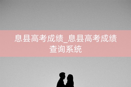 息县高考成绩_息县高考成绩查询系统